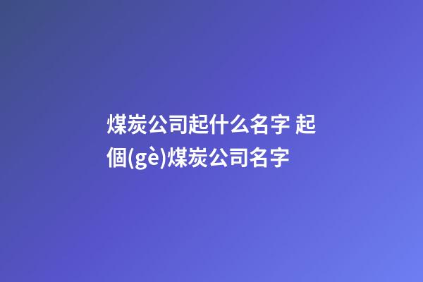 煤炭公司起什么名字 起個(gè)煤炭公司名字-第1張-公司起名-玄機(jī)派